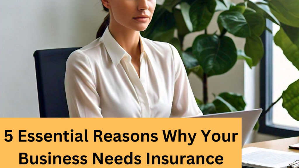 The Top 5 Essential Reasons Why Your Business Needs Insurance: 2024